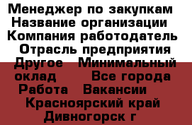 Менеджер по закупкам › Название организации ­ Компания-работодатель › Отрасль предприятия ­ Другое › Минимальный оклад ­ 1 - Все города Работа » Вакансии   . Красноярский край,Дивногорск г.